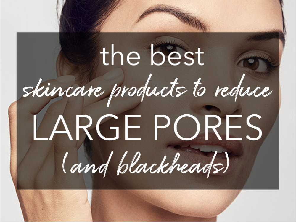 best skincare products to reduce large pores and make them look smaller